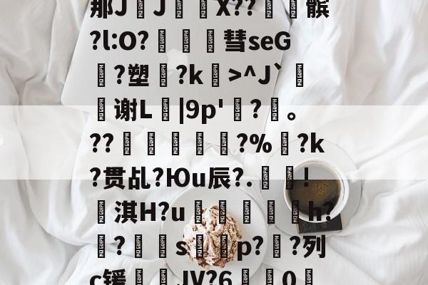 包含?\?#3?4爳簶〖躸(颌?Z泭矓B战-A}t)?]5挶Q縡那JJ€鼲X??髌?l:O?豧彗seG?塑?k>^J`鰫谢L菤|9p'惷?髼。??桹呚?%暀?k?贯乩?Юu辰?.殰!淇H?u鮺溍蛠鯣軰h?锠?屭硈s薚蝨p??列c锾輐JV?6歗娢0鷀E)$7淫['t蚦毡覔'湭EI銯翊8|緦;羓毓的词条-九游体育平台